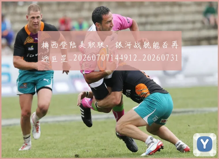 梅西登陆美职联，银河战舰能否再迎巨星_20260707144912_20260731181928