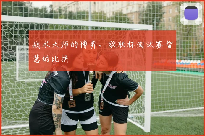 战术大师的博弈，欧联杯淘汰赛智慧的比拼