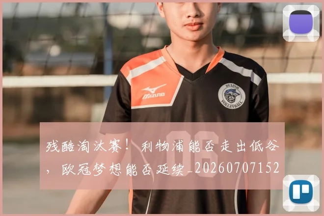 残酷淘汰赛！利物浦能否走出低谷，欧冠梦想能否延续_20260707152830