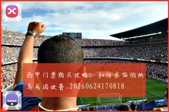 西甲门票购买攻略：如何亲临伯纳乌或诺坎普_20260624170818
