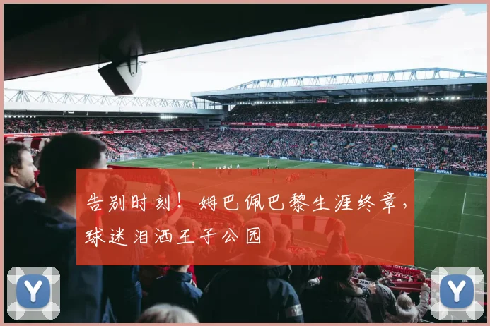 告别时刻！姆巴佩巴黎生涯终章，球迷泪洒王子公园