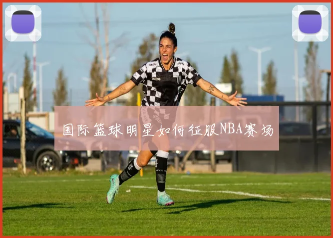 国际篮球明星如何征服NBA赛场