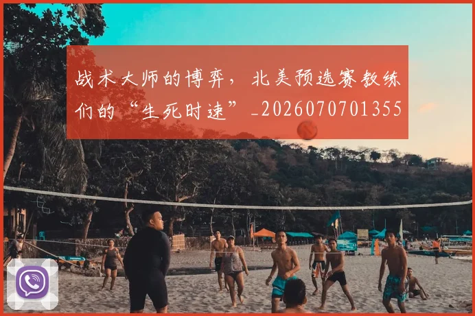 战术大师的博弈，北美预选赛教练们的“生死时速”_20260707013550_20260723181647
