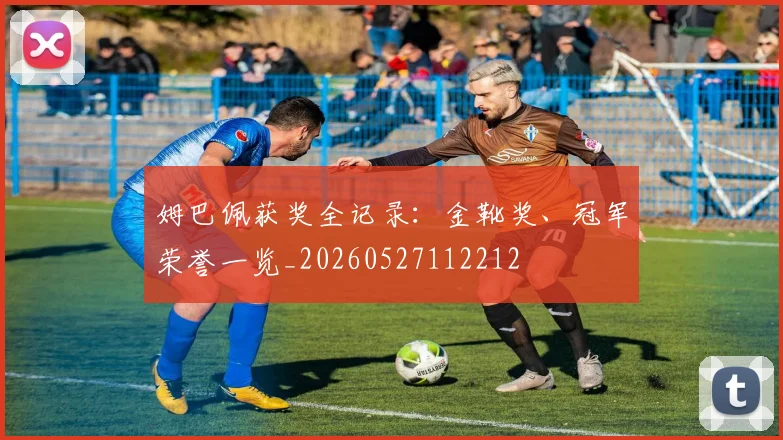 姆巴佩获奖全记录：金靴奖、冠军荣誉一览_20260527112212