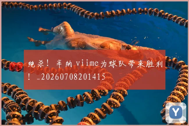 绝杀！辛纳 viime为球队带来胜利！_20260708201415