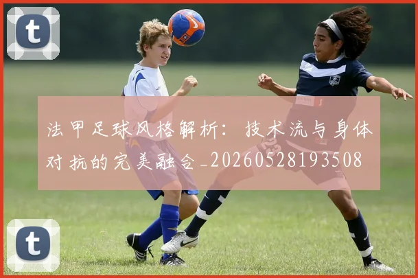 法甲足球风格解析：技术流与身体对抗的完美融合_20260528193508