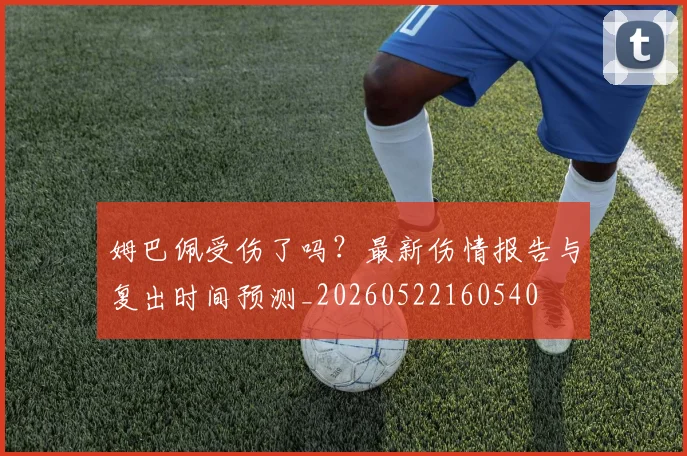 姆巴佩受伤了吗？最新伤情报告与复出时间预测_20260522160540