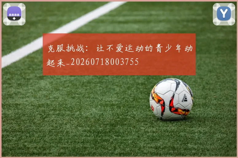 克服挑战：让不爱运动的青少年动起来_20260718003755