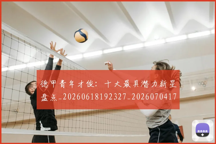 德甲青年才俊：十大最具潜力新星盘点_20260618192327_20260704173857_20260722163003