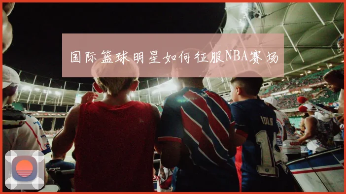 国际篮球明星如何征服NBA赛场