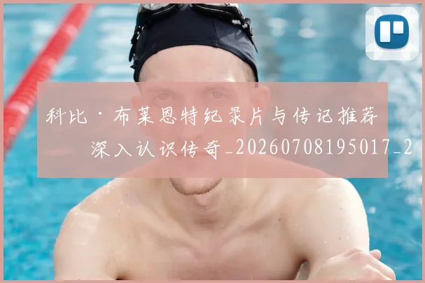 科比·布莱恩特纪录片与传记推荐：深入认识传奇_20260708195017_20260802164828