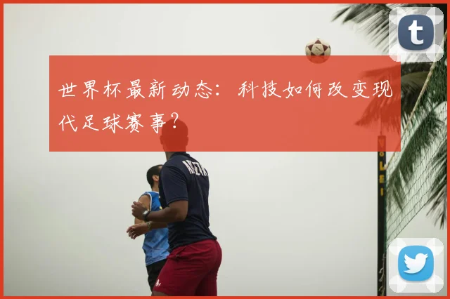 世界杯最新动态：科技如何改变现代足球赛事？