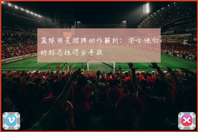 篮球明星招牌动作解析:学会他们的标志性得分手段