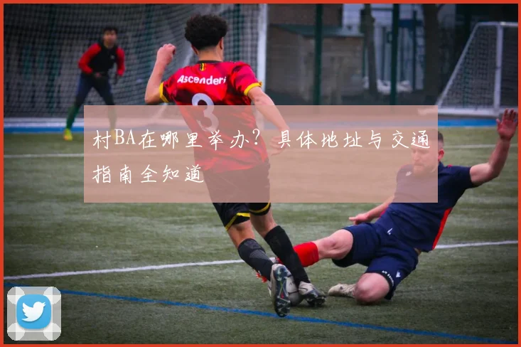 村BA在哪里举办?具体地址与交通指南全知道