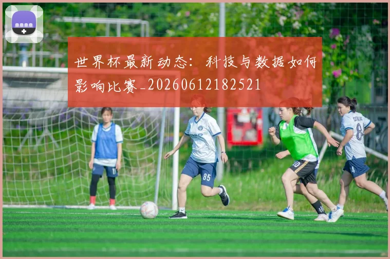 世界杯最新动态：科技与数据如何影响比赛_20260612182521