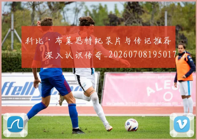 科比·布莱恩特纪录片与传记推荐：深入认识传奇_20260708195017_20260802164828