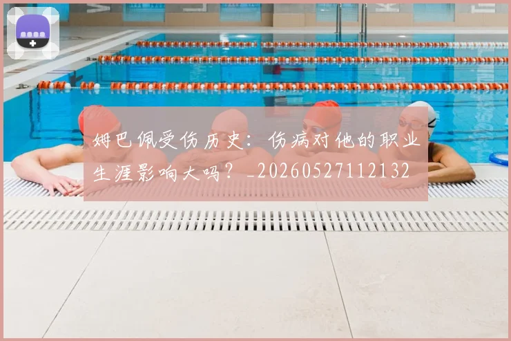姆巴佩受伤历史:伤病对他的职业生涯影响大吗?_20260527112132