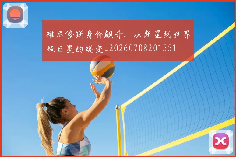 维尼修斯身价飙升：从新星到世界级巨星的蜕变_20260708201551