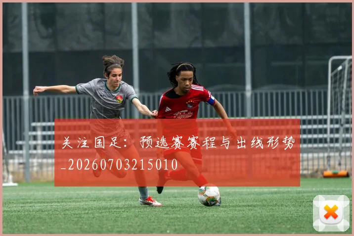 关注国足：预选赛赛程与出线形势_20260703215010