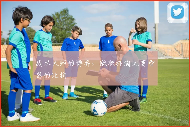 战术大师的博弈，欧联杯淘汰赛智慧的比拼
