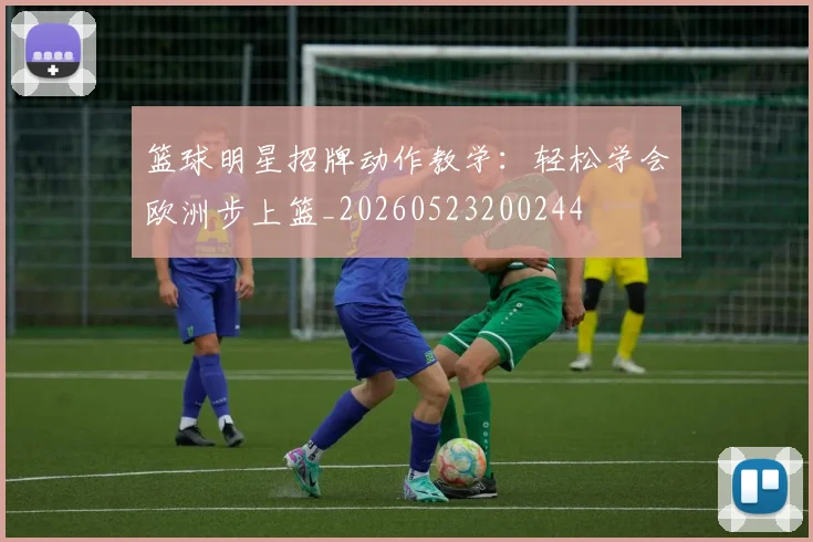 篮球明星招牌动作教学:轻松学会欧洲步上篮_20260523200244
