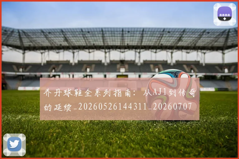 乔丹球鞋全系列指南:从AJ1到传奇的延续_20260526144311_20260707011514