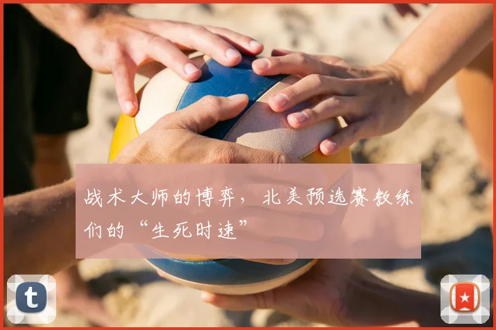 战术大师的博弈，北美预选赛教练们的“生死时速”