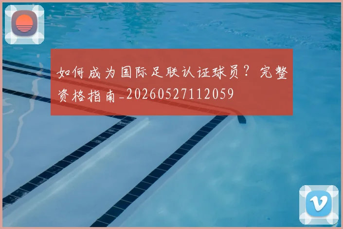 如何成为国际足联认证球员?完整资格指南_20260527112059
