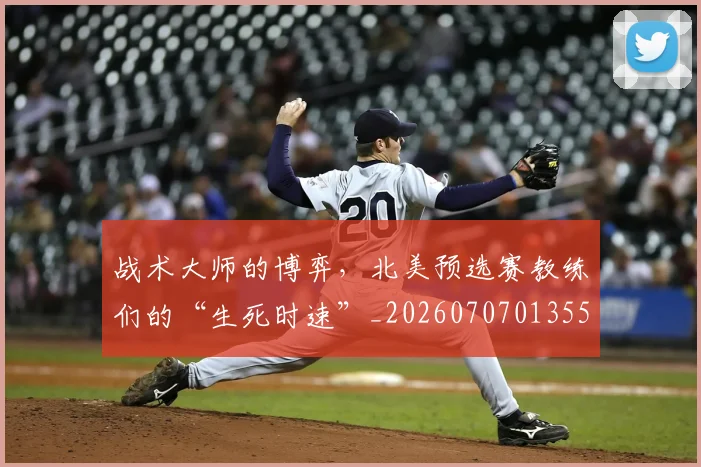 战术大师的博弈，北美预选赛教练们的“生死时速”_20260707013550_20260723181647