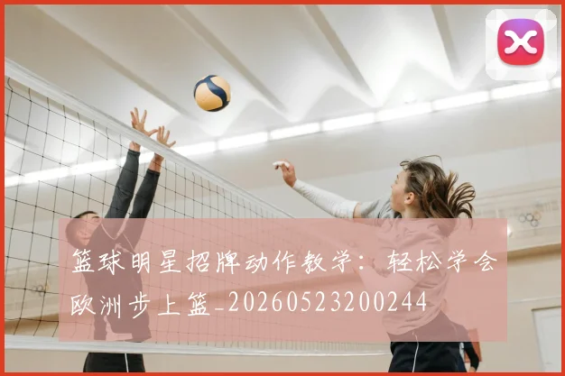 篮球明星招牌动作教学:轻松学会欧洲步上篮_20260523200244