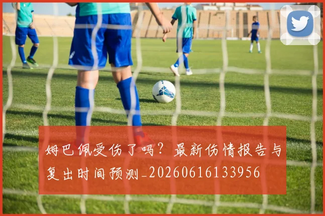 姆巴佩受伤了吗？最新伤情报告与复出时间预测_20260616133956