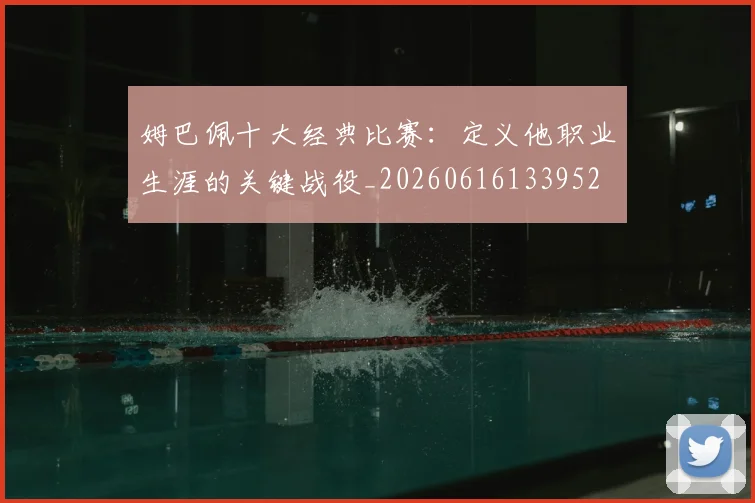 姆巴佩十大经典比赛：定义他职业生涯的关键战役_20260616133952