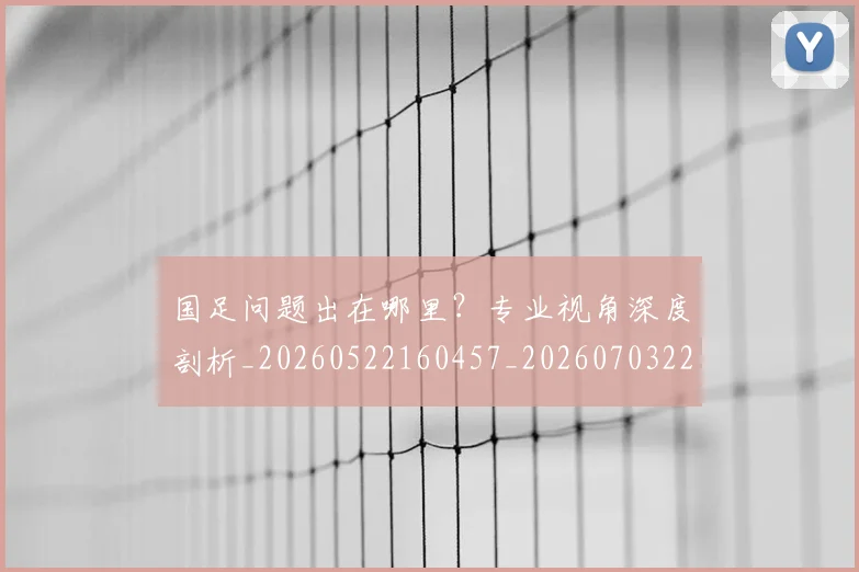 国足问题出在哪里？专业视角深度剖析_20260522160457_20260703224510_20260719165457