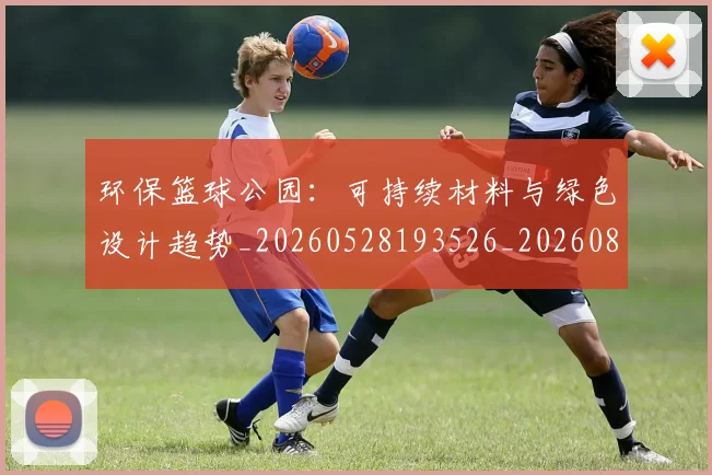 环保篮球公园：可持续材料与绿色设计趋势_20260528193526_20260802160431