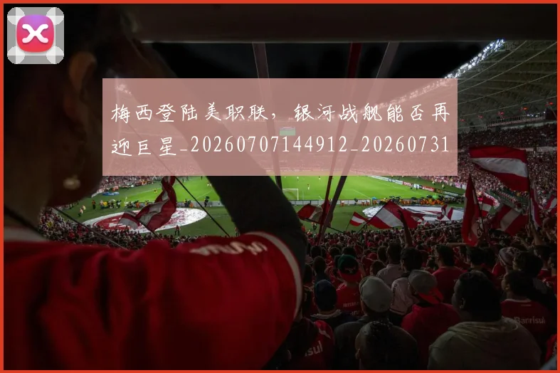 梅西登陆美职联，银河战舰能否再迎巨星_20260707144912_20260731181928