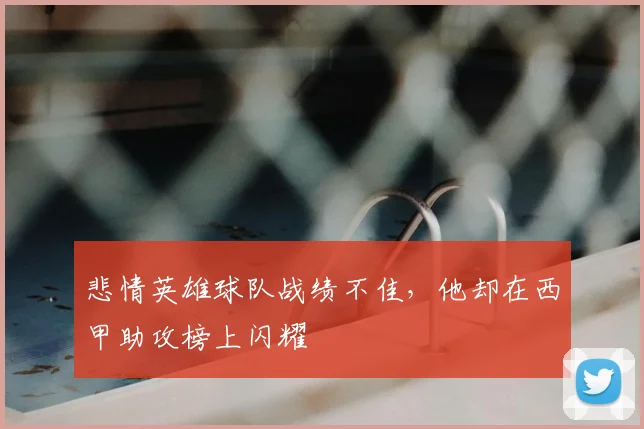 悲情英雄球队战绩不佳,他却在西甲助攻榜上闪耀