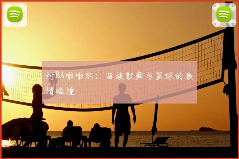 村BA啦啦队:苗族歌舞与篮球的激情碰撞