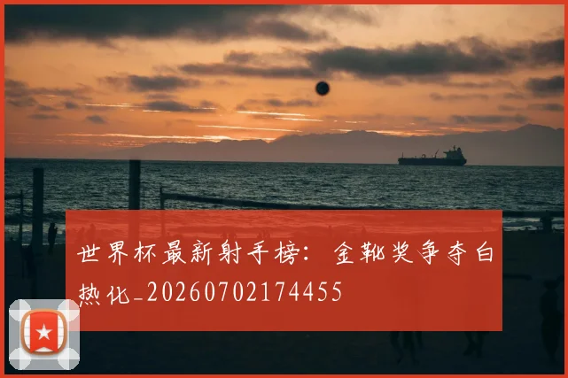 世界杯最新射手榜:金靴奖争夺白热化_20260702174455