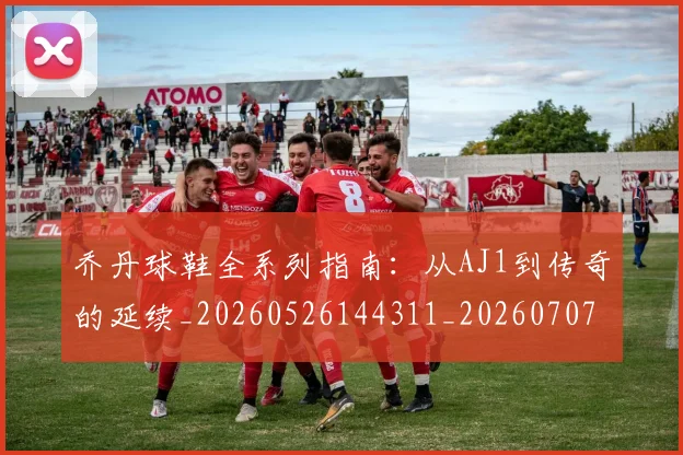 乔丹球鞋全系列指南：从AJ1到传奇的延续_20260526144311_20260707011514