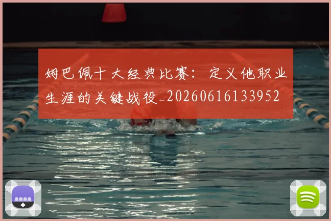 姆巴佩十大经典比赛：定义他职业生涯的关键战役_20260616133952