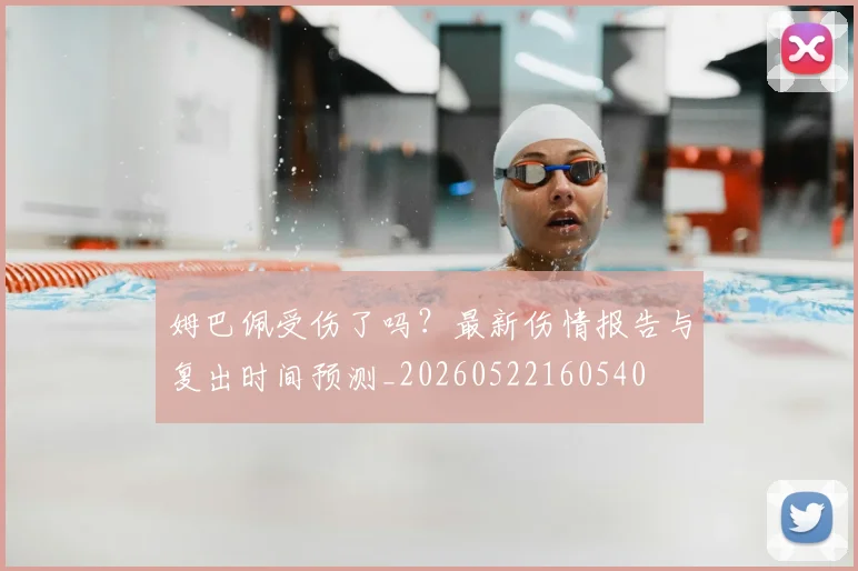 姆巴佩受伤了吗？最新伤情报告与复出时间预测_20260522160540