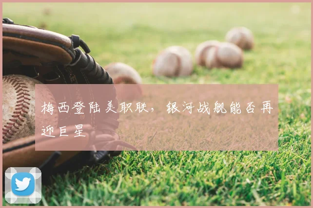 梅西登陆美职联，银河战舰能否再迎巨星