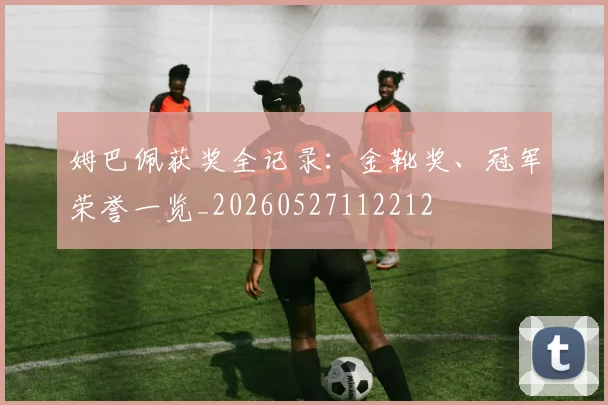 姆巴佩获奖全记录：金靴奖、冠军荣誉一览_20260527112212