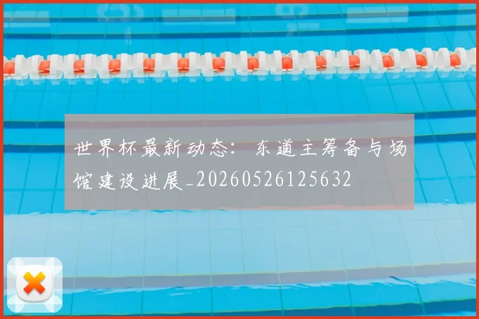 世界杯最新动态:东道主筹备与场馆建设进展_20260526125632