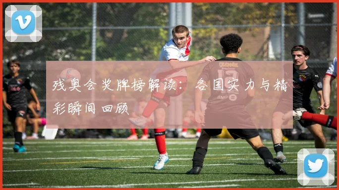 残奥会奖牌榜解读：各国实力与精彩瞬间回顾