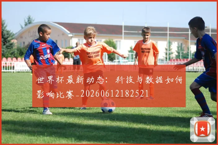 世界杯最新动态：科技与数据如何影响比赛_20260612182521