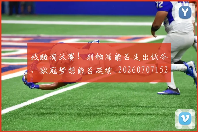 残酷淘汰赛!利物浦能否走出低谷,欧冠梦想能否延续_20260707152830