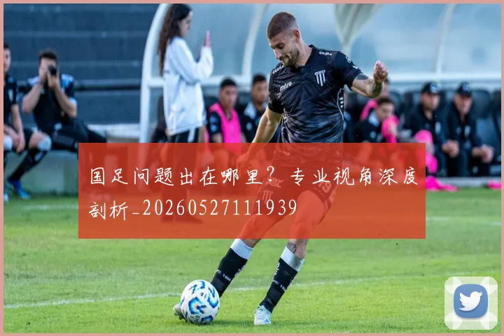 国足问题出在哪里？专业视角深度剖析_20260527111939