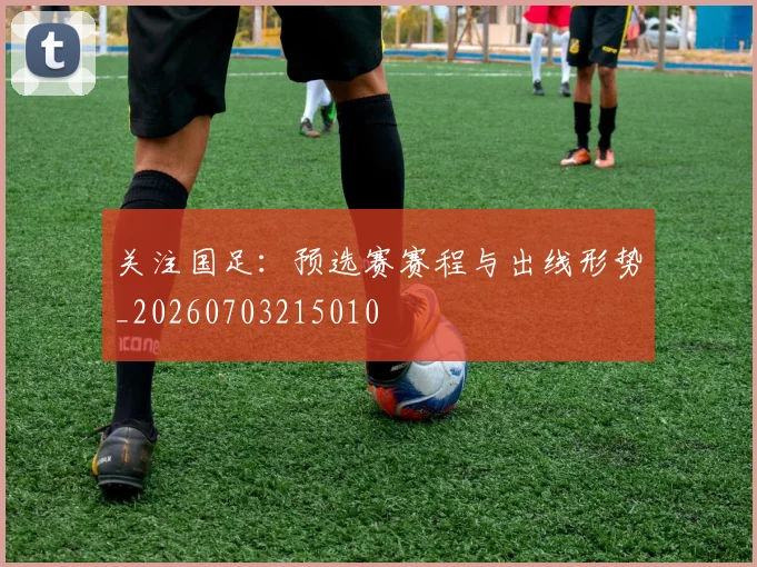 关注国足:预选赛赛程与出线形势_20260703215010
