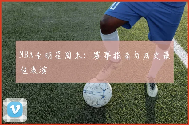 NBA全明星周末:赛事指南与历史最佳表演
